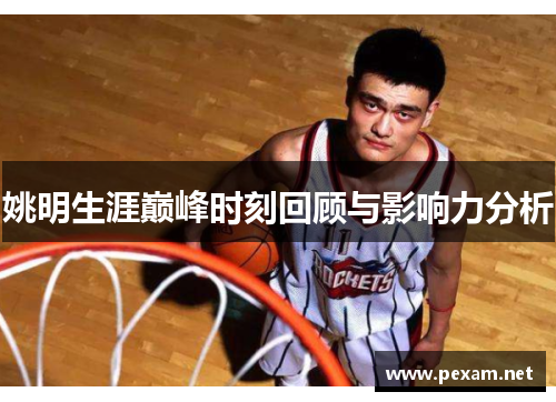 姚明生涯巅峰时刻回顾与影响力分析