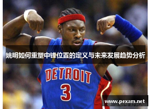 姚明如何重塑中锋位置的定义与未来发展趋势分析