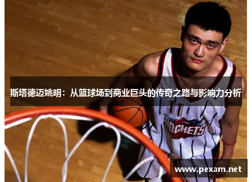 斯塔德迈姚明：从篮球场到商业巨头的传奇之路与影响力分析