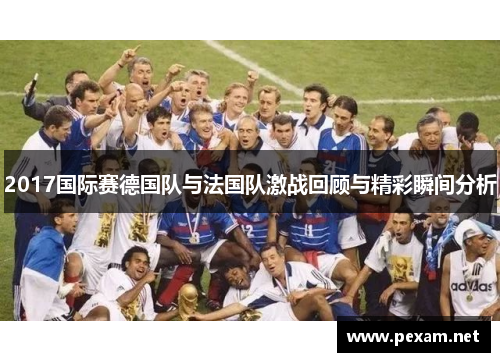 2017国际赛德国队与法国队激战回顾与精彩瞬间分析