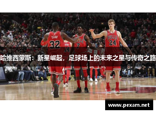 哈维西蒙斯：新星崛起，足球场上的未来之星与传奇之路