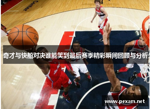 奇才与快船对决谁能笑到最后赛季精彩瞬间回顾与分析